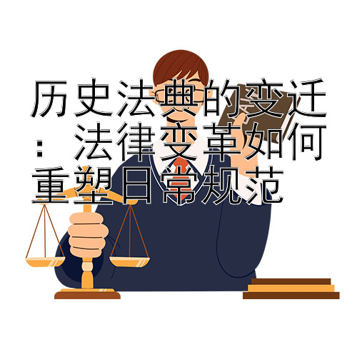 历史法典的变迁：法律变革如何重塑日常规范