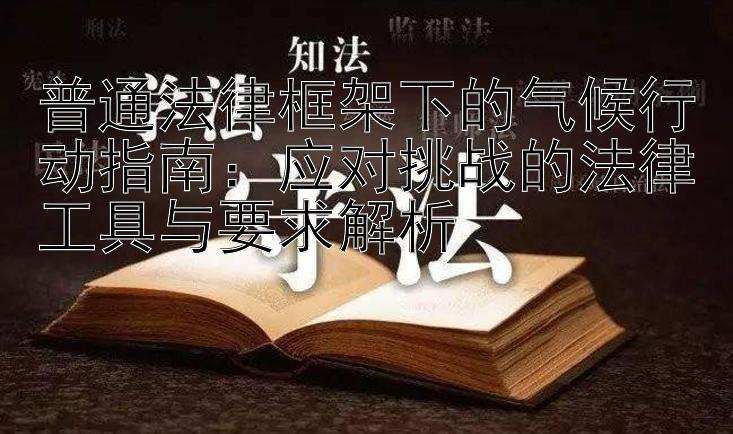 普通法律框架下的气候行动指南：应对挑战的法律工具与要求解析