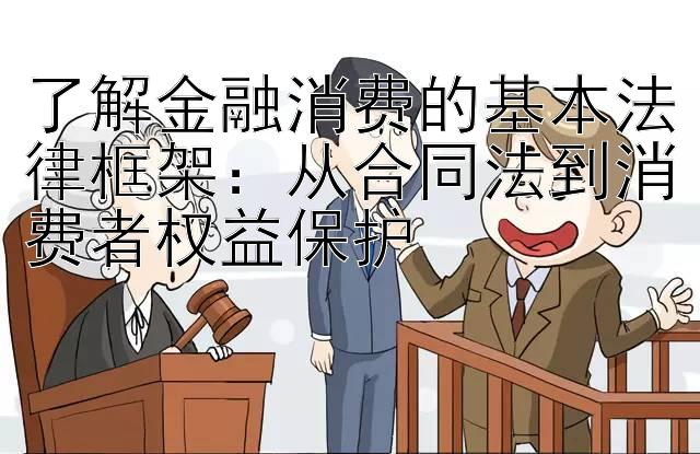 了解金融消费的基本法律框架：从合同法到消费者权益保护