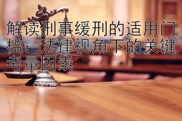 解读刑事缓刑的适用门槛：法律视角下的关键考量因素