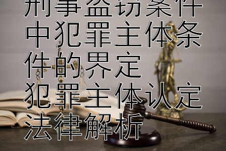 刑事盗窃案件中犯罪主体条件的界定犯罪主体认定法律解析