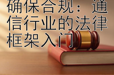 确保合规：通信行业的法律框架入门