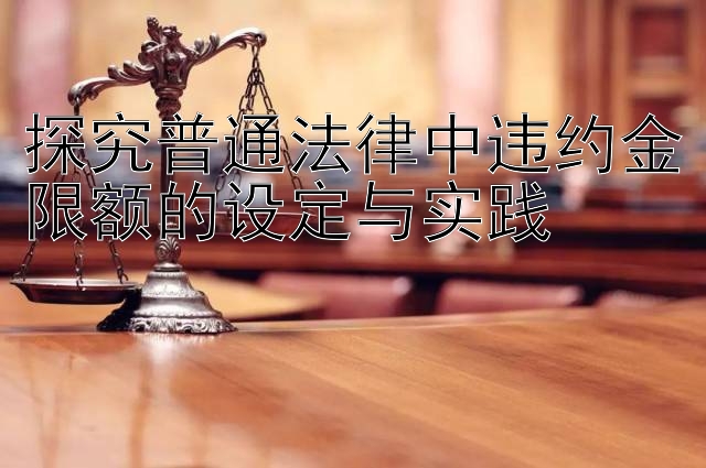 探究普通法律中违约金限额的设定与实践