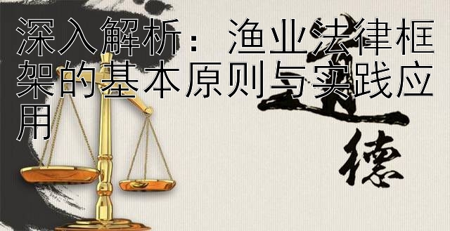 深入解析：渔业法律框架的基本原则与实践应用