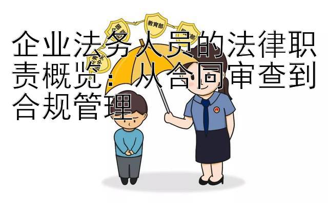 企业法务人员的法律职责概览：从合同审查到合规管理