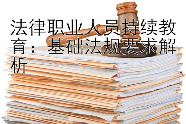 法律职业人员持续教育：基础法规要求解析