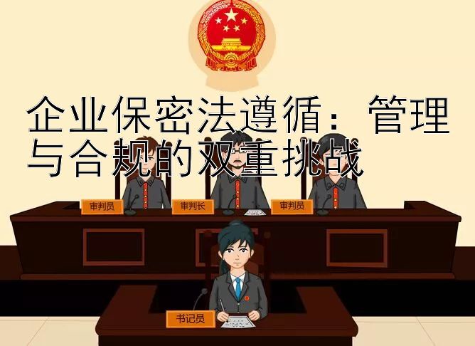 企业保密法遵循：管理与合规的双重挑战