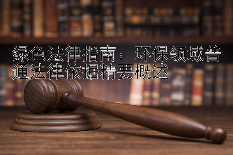 绿色法律指南：环保领域普通法律依据精要概述