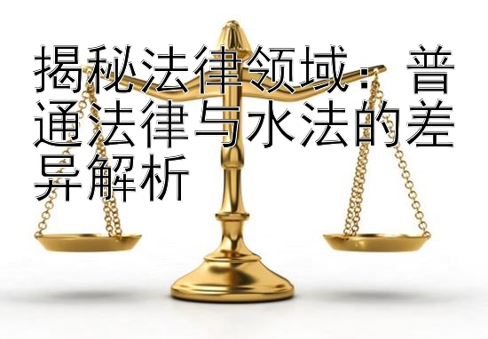 揭秘法律领域：普通法律与水法的差异解析