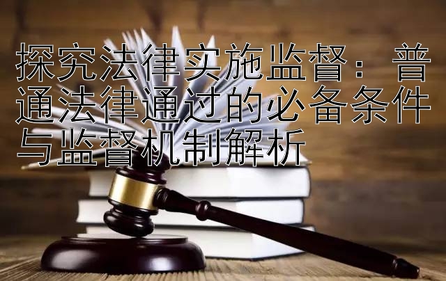 探究法律实施监督：普通法律通过的必备条件与监督机制解析