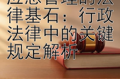 应急管理的法律基石：行政法律中的关键规定解析