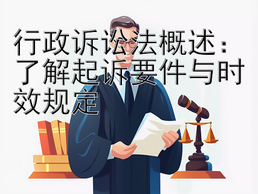 行政诉讼法概述：了解起诉要件与时效规定