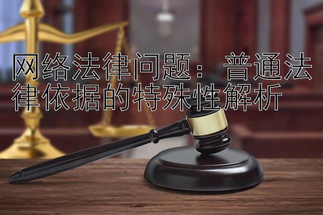 网络法律问题：普通法律依据的特殊性解析