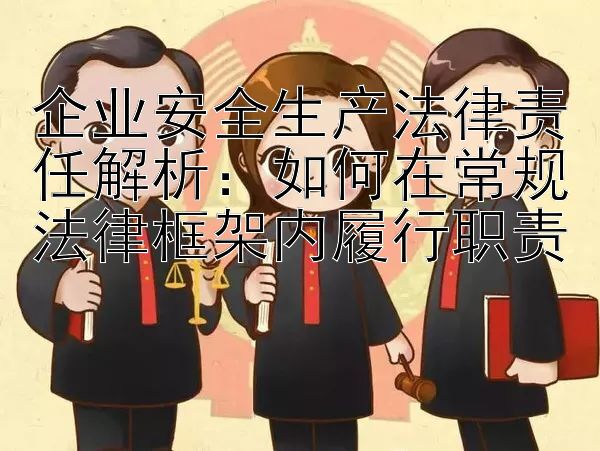 企业安全生产法律责任解析：如何在常规法律框架内履行职责