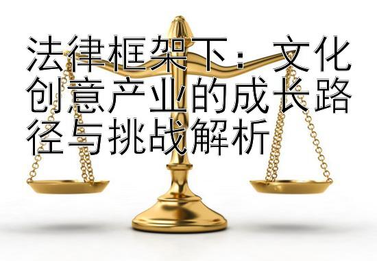 法律框架下：文化创意产业的成长路径与挑战解析