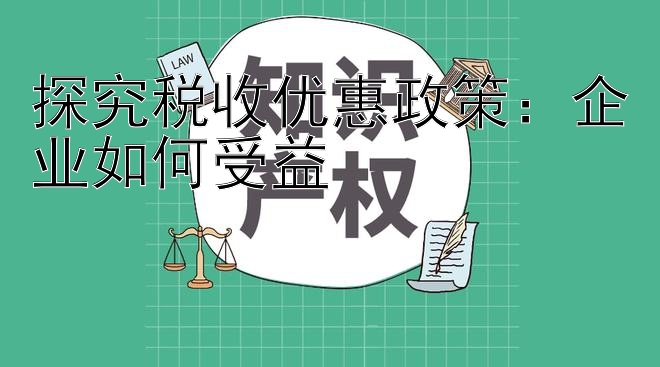 探究税收优惠政策：企业如何受益