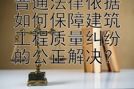 普通法律依据如何保障建筑工程质量纠纷的公正解决？