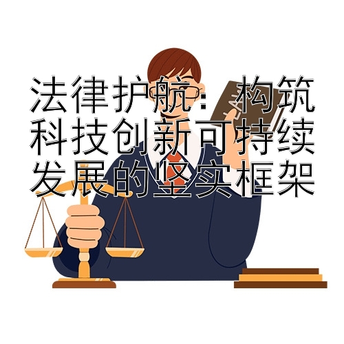 法律护航：构筑科技创新可持续发展的坚实框架