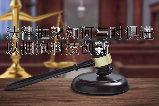 法律框架如何与时俱进以拥抱科技创新