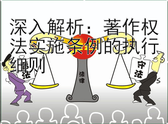 深入解析：著作权法实施条例的执行细则