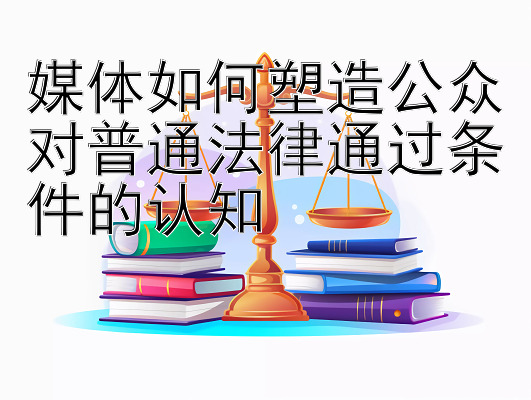 媒体如何塑造公众对普通法律通过条件的认知