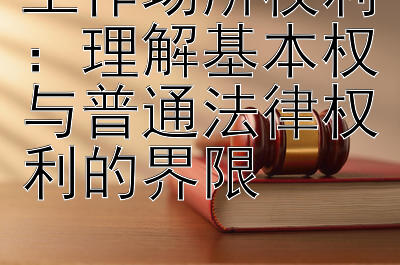 工作场所权利：理解基本权与普通法律权利的界限