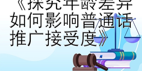 《探究年龄差异如何影响普通话推广接受度》