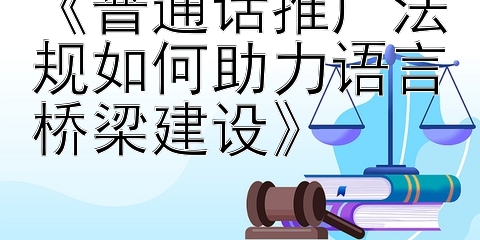 《普通话推广法规如何助力语言桥梁建设》