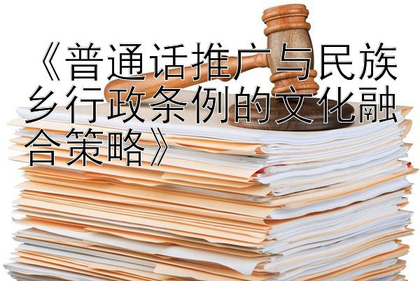 《普通话推广与民族乡行政条例的文化融合策略》