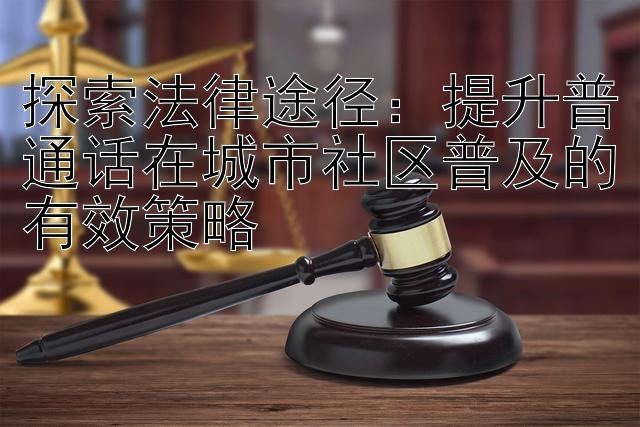 探索法律途径：提升普通话在城市社区普及的有效策略