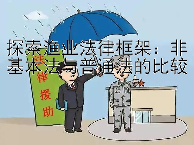 探索渔业法律框架：非基本法与普通法的比较