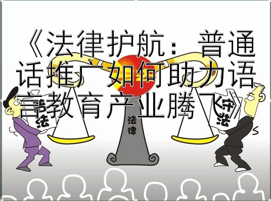 《法律护航：普通话推广如何助力语言教育产业腾飞》