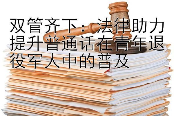 双管齐下：法律助力提升普通话在青年退役军人中的普及