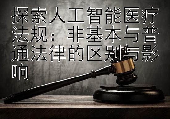 探索人工智能医疗法规：非基本与普通法律的区别与影响