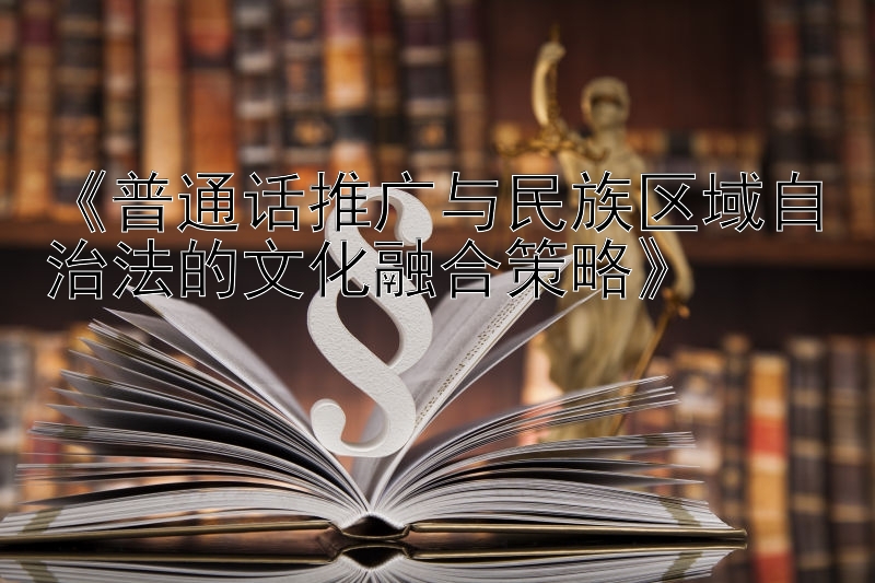 《普通话推广与民族区域自治法的文化融合策略》