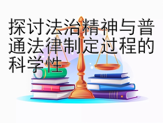 探讨法治精神与普通法律制定过程的科学性