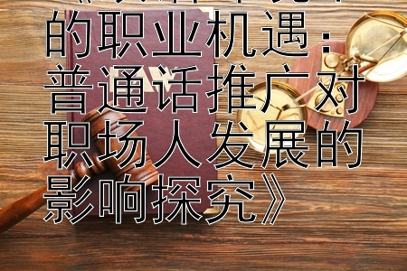 《双语环境下的职业机遇：普通话推广对职场人发展的影响探究》