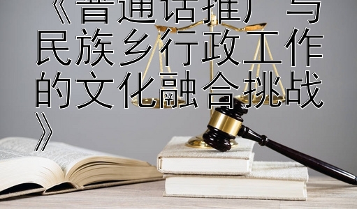 《普通话推广与民族乡行政工作的文化融合挑战》