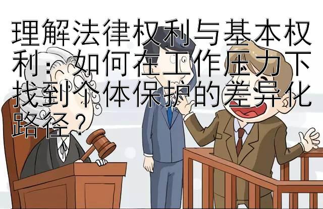 理解法律权利与基本权利：如何在工作压力下找到个体保护的差异化路径？