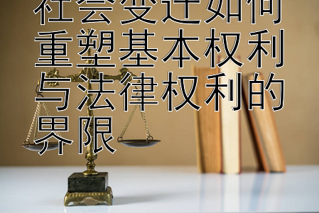 社会变迁如何重塑基本权利与法律权利的界限