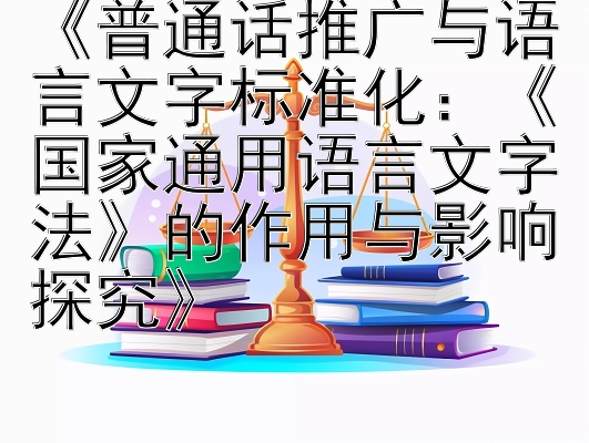 《普通话推广与语言文字标准化：《国家通用语言文字法》的作用与影响探究》