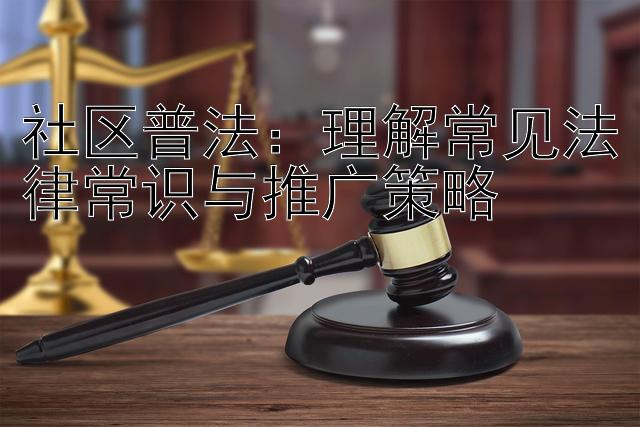 社区普法：理解常见法律常识与推广策略