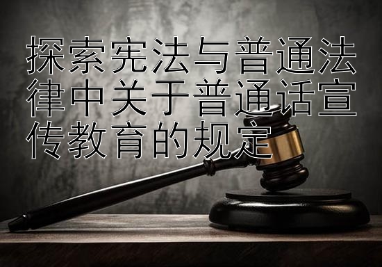 探索宪法与普通法律中关于普通话宣传教育的规定