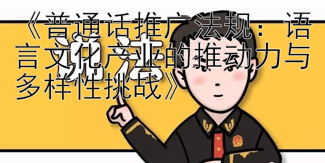 《普通话推广法规：语言文化产业的推动力与多样性挑战》