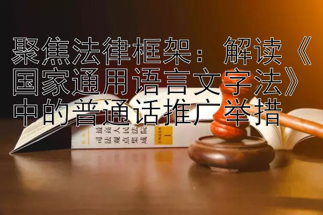 聚焦法律框架：解读《国家通用语言文字法》中的普通话推广举措