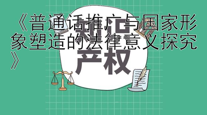 《普通话推广与国家形象塑造的法律意义探究》