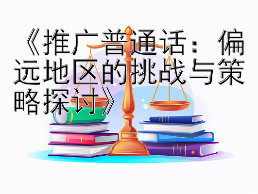 《推广普通话：偏远地区的挑战与策略探讨》