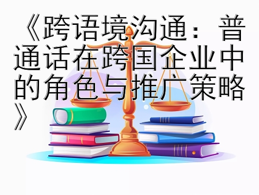 《跨语境沟通：普通话在跨国企业中的角色与推广策略》