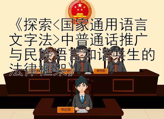 《探索<国家通用语言文字法>中普通话推广与民族语言和谐共生的法律框架》