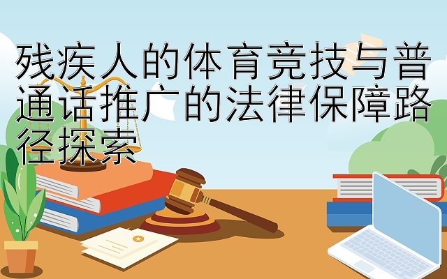 残疾人的体育竞技与普通话推广的法律保障路径探索